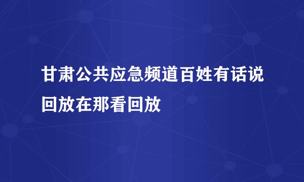 甘肃公共应急频道百姓有话说回放在那看回放