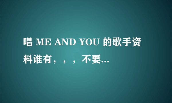 唱 ME AND YOU 的歌手资料谁有，，，不要和我说什么AL 或六甲官锭。。。