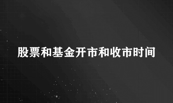股票和基金开市和收市时间