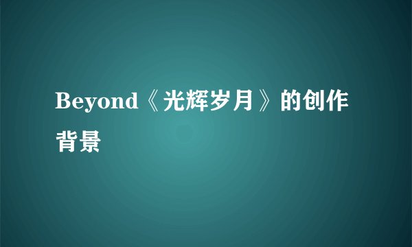 Beyond《光辉岁月》的创作背景