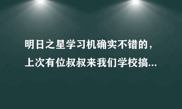 明日之星学习机确实不错的，上次有位叔叔来我们学校搞助学，才399，功能不少，价格还优惠。我感觉很好啊。