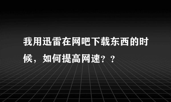 我用迅雷在网吧下载东西的时候，如何提高网速？？