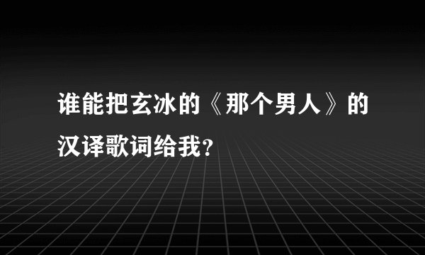 谁能把玄冰的《那个男人》的汉译歌词给我？