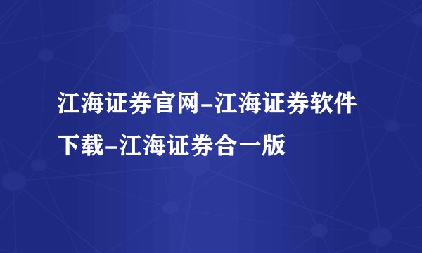 江海证券官网-江海证券软件下载-江海证券合一版