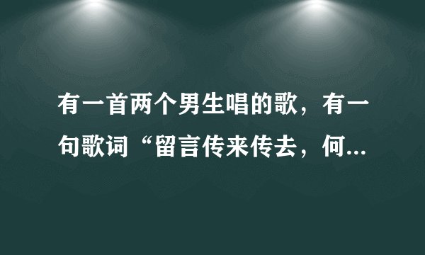 有一首两个男生唱的歌，有一句歌词“留言传来传去，何时才能平息” 求歌名