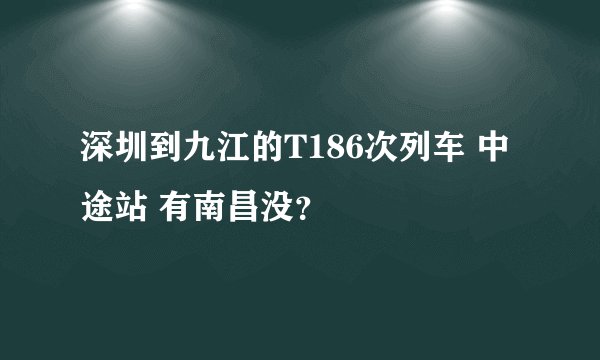 深圳到九江的T186次列车 中途站 有南昌没？