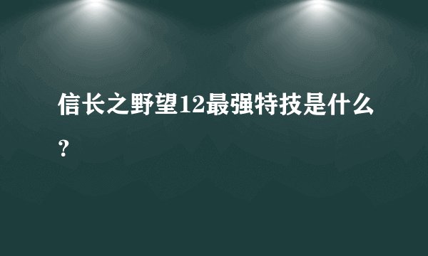 信长之野望12最强特技是什么？