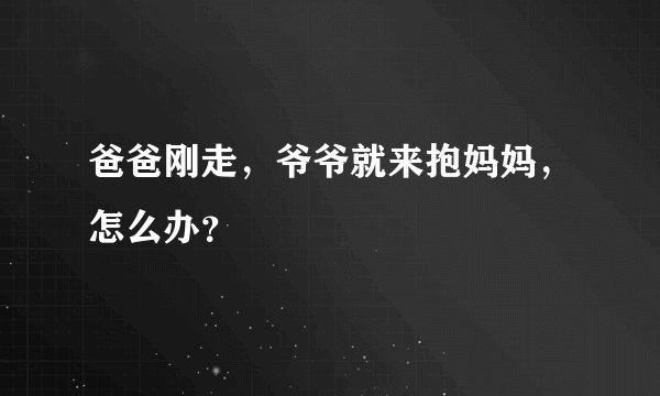 爸爸刚走，爷爷就来抱妈妈，怎么办？