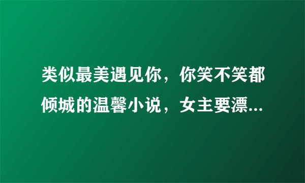 类似最美遇见你，你笑不笑都倾城的温馨小说，女主要漂亮，但不要小白，男主大神级，发送1300293204@qq.com