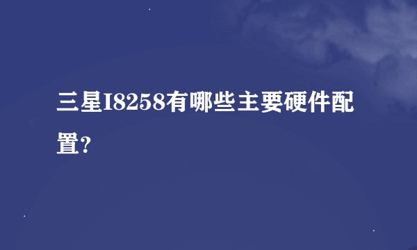 三星I8258有哪些主要硬件配置？