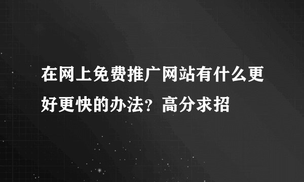 在网上免费推广网站有什么更好更快的办法？高分求招