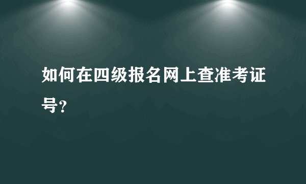 如何在四级报名网上查准考证号？