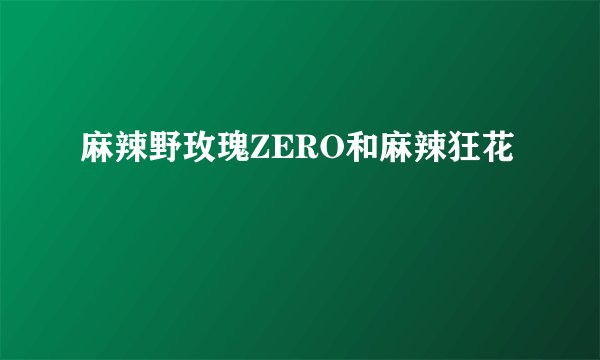 麻辣野玫瑰ZERO和麻辣狂花