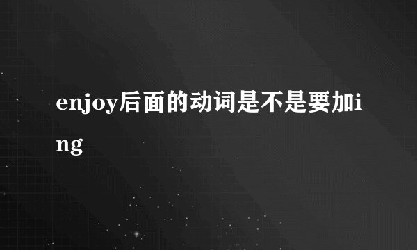 enjoy后面的动词是不是要加ing