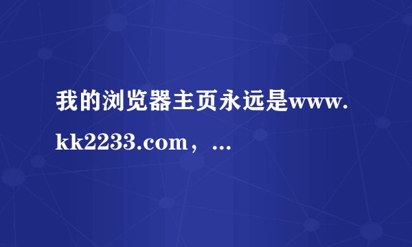 我的浏览器主页永远是www.kk2233.com，改不过来，怎样改？