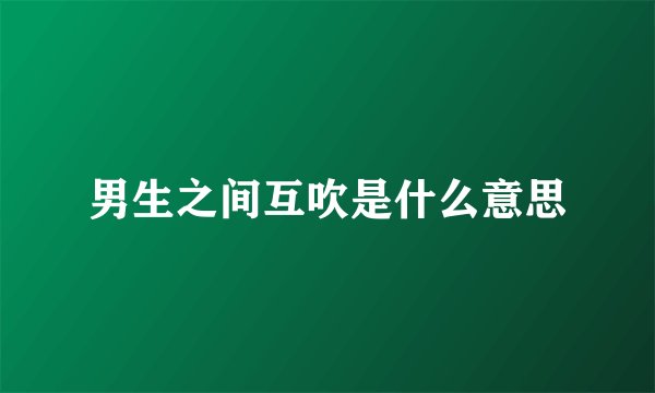 男生之间互吹是什么意思
