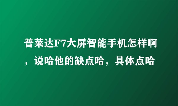 普莱达F7大屏智能手机怎样啊，说哈他的缺点哈，具体点哈