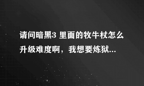 请问暗黑3 里面的牧牛杖怎么升级难度啊，我想要炼狱级别的牧牛杖怎么弄啊，具体办法是什么