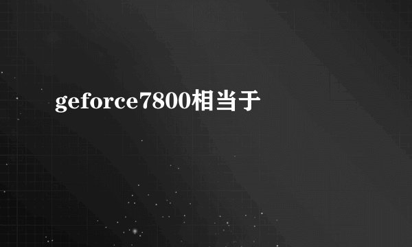 geforce7800相当于
