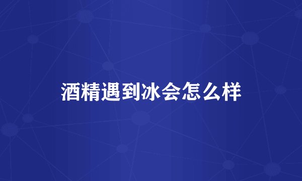 酒精遇到冰会怎么样