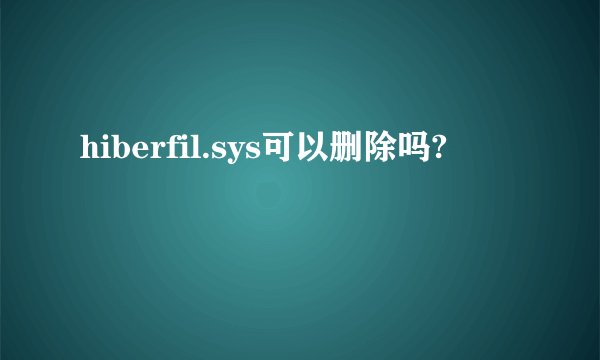 hiberfil.sys可以删除吗?