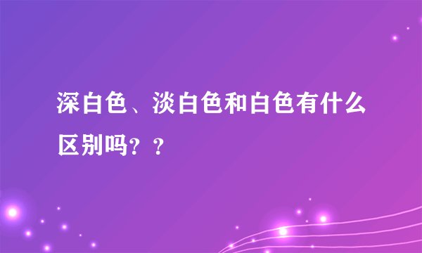 深白色、淡白色和白色有什么区别吗？？