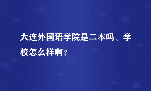 大连外国语学院是二本吗、学校怎么样啊？