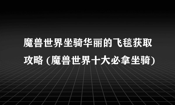 魔兽世界坐骑华丽的飞毯获取攻略 (魔兽世界十大必拿坐骑)