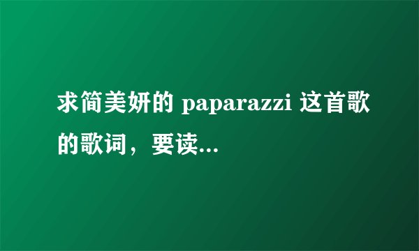 求简美妍的 paparazzi 这首歌的歌词，要读音，最好用汉语音译，音译要标准一些，知道的人帮帮忙哦！谢谢。
