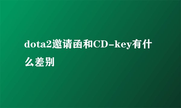 dota2邀请函和CD-key有什么差别