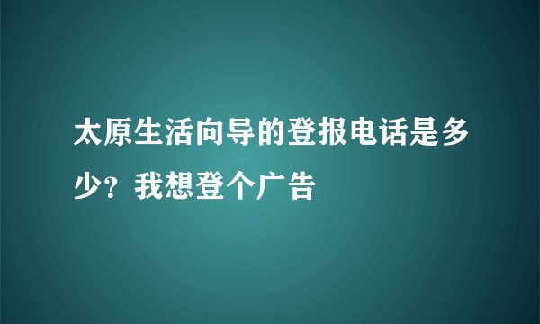 太原生活向导的登报电话是多少？我想登个广告