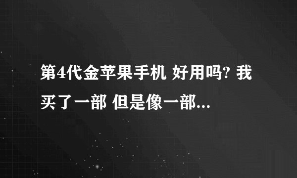 第4代金苹果手机 好用吗? 我买了一部 但是像一部比3寨的都难用 看起来里头的零件像2手的 是不是