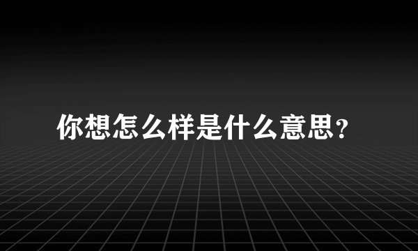你想怎么样是什么意思？