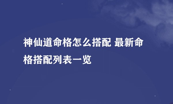 神仙道命格怎么搭配 最新命格搭配列表一览