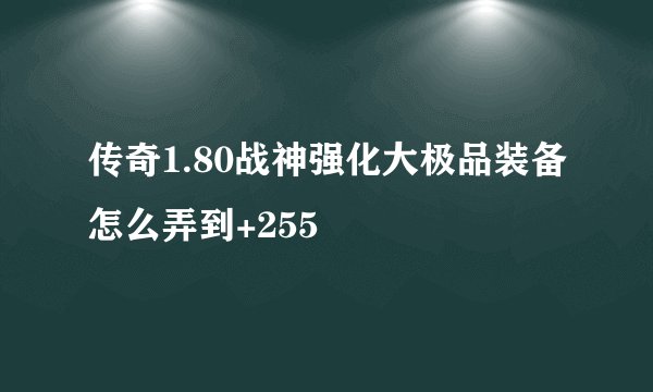 传奇1.80战神强化大极品装备怎么弄到+255