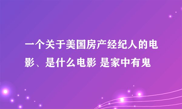一个关于美国房产经纪人的电影、是什么电影 是家中有鬼嚒