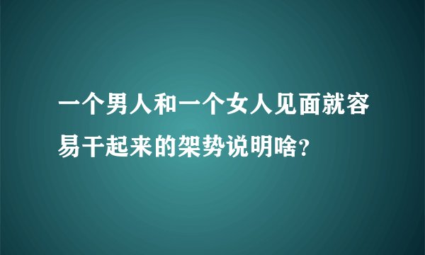 一个男人和一个女人见面就容易干起来的架势说明啥？