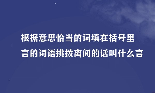 根据意思恰当的词填在括号里言的词语挑拨离间的话叫什么言