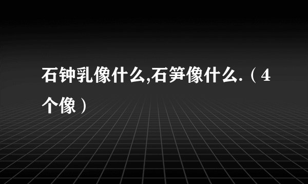 石钟乳像什么,石笋像什么.（4个像）
