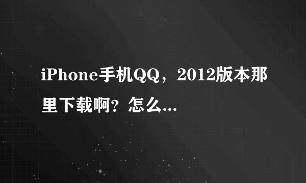 iPhone手机QQ，2012版本那里下载啊？怎么降级？破QQ.