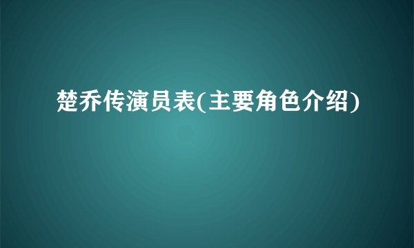 楚乔传演员表(主要角色介绍)