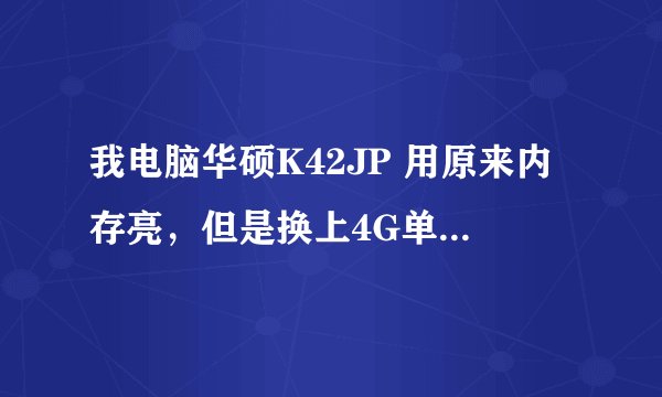 我电脑华硕K42JP 用原来内存亮，但是换上4G单条，开机开不了，连BIOS都进不了
