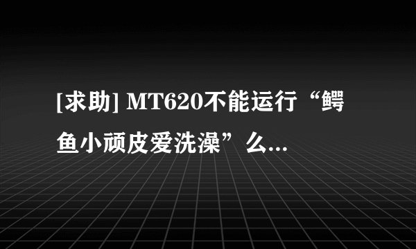 [求助] MT620不能运行“鳄鱼小顽皮爱洗澡”么？ 下载了个安装包，运行后，点击 “进入游戏” ，就退出了！