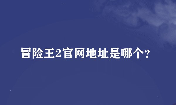 冒险王2官网地址是哪个？