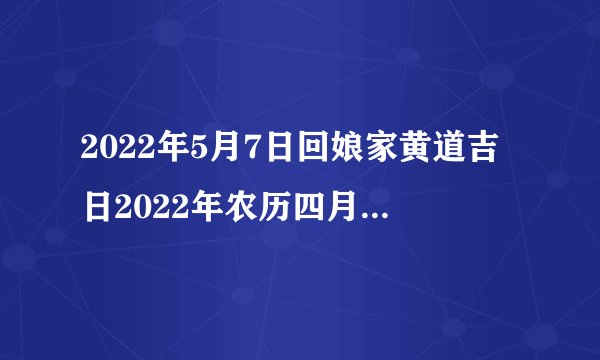 2022年5月7日回娘家黄道吉日2022年农历四月初七回娘家吉日