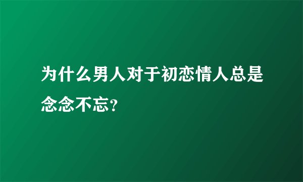 为什么男人对于初恋情人总是念念不忘？