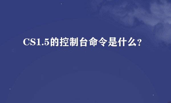 CS1.5的控制台命令是什么？