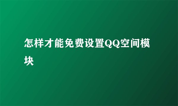 怎样才能免费设置QQ空间模块