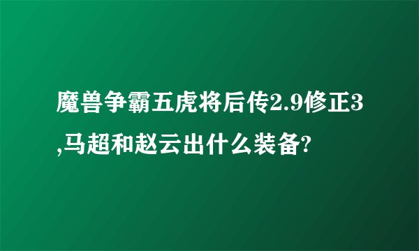 魔兽争霸五虎将后传2.9修正3,马超和赵云出什么装备?