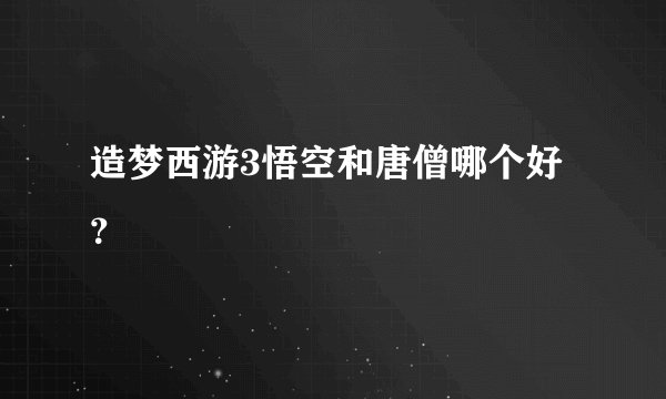 造梦西游3悟空和唐僧哪个好？